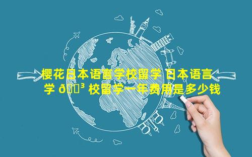 樱花日本语言学校留学 日本语言学 🐳 校留学一年费用是多少钱